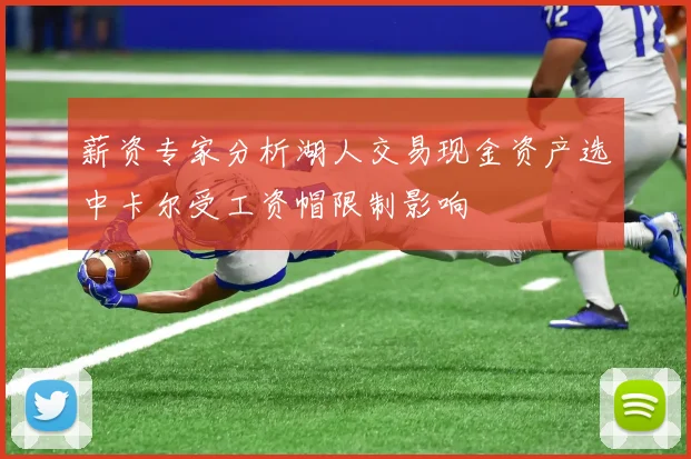 薪资专家分析湖人交易现金资产选中卡尔受工资帽限制影响