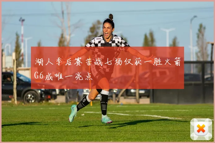 湖人季后赛苦战七场仅获一胜火箭G6成唯一亮点