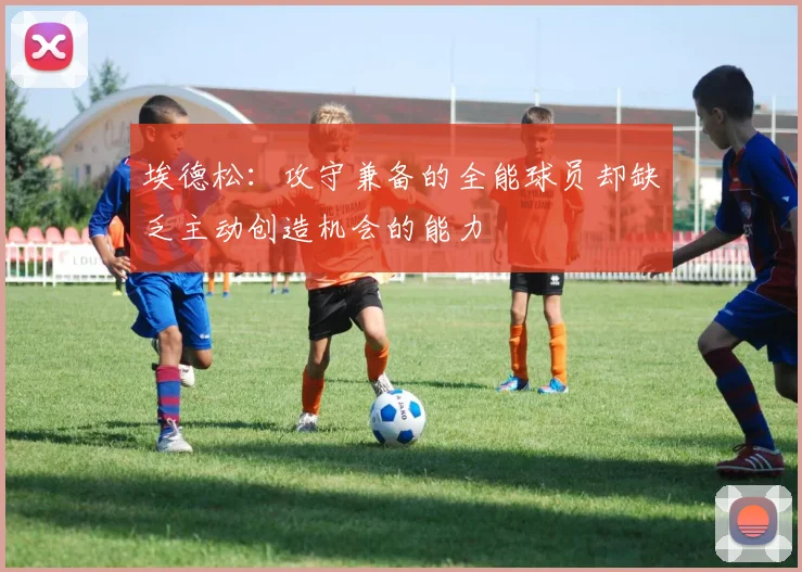 埃德松：攻守兼备的全能球员却缺乏主动创造机会的能力