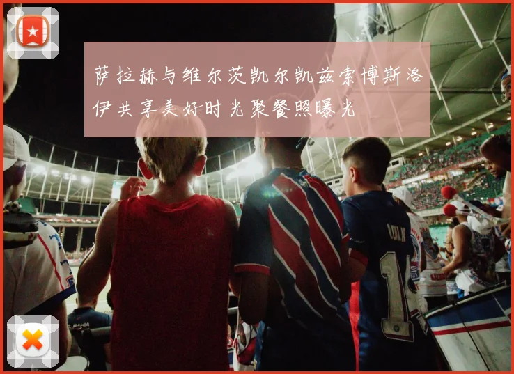 萨拉赫与维尔茨凯尔凯兹索博斯洛伊共享美好时光聚餐照曝光