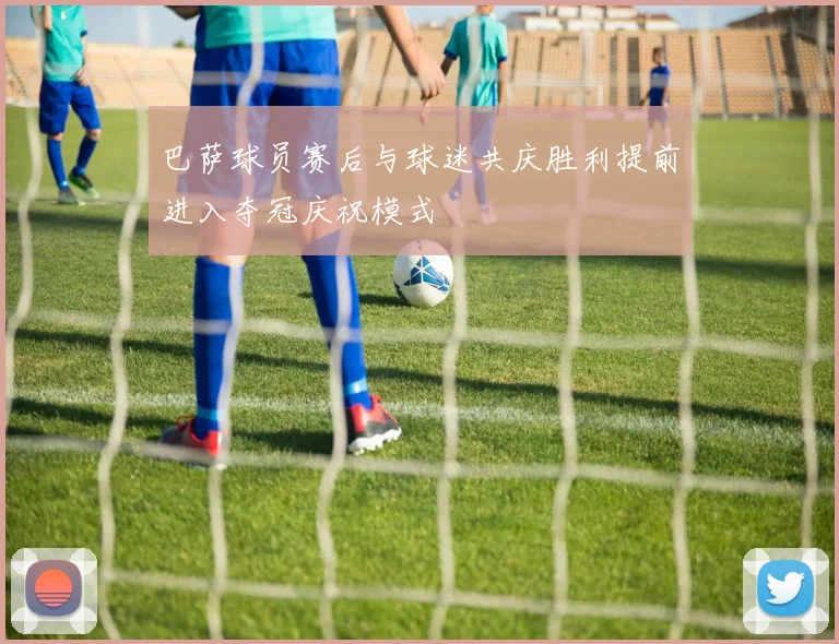 巴萨球员赛后与球迷共庆胜利提前进入夺冠庆祝模式