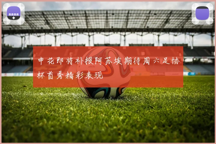 申花即将补报阿苏埃期待周六足协杯首秀精彩表现
