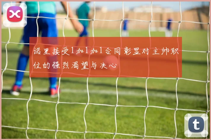 诺里接受1加1加1合同彰显对主帅职位的强烈渴望与决心