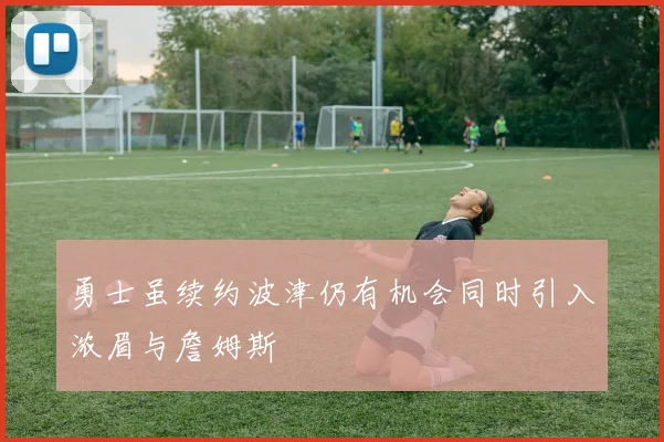 勇士虽续约波津仍有机会同时引入浓眉与詹姆斯