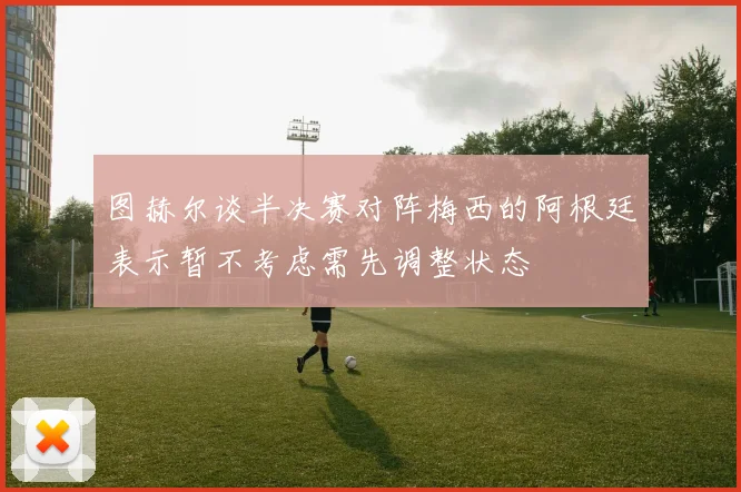 图赫尔谈半决赛对阵梅西的阿根廷表示暂不考虑需先调整状态