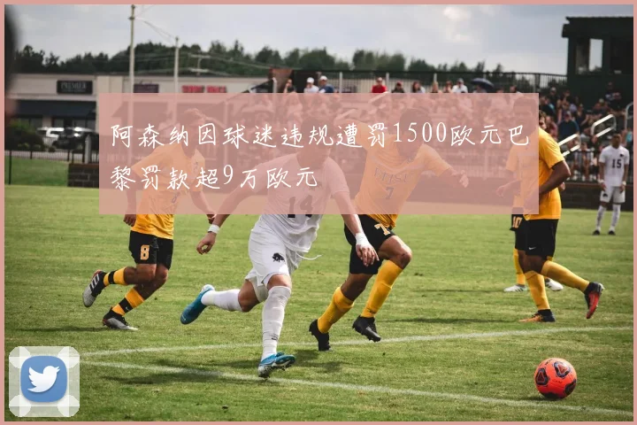 阿森纳因球迷违规遭罚1500欧元巴黎罚款超9万欧元