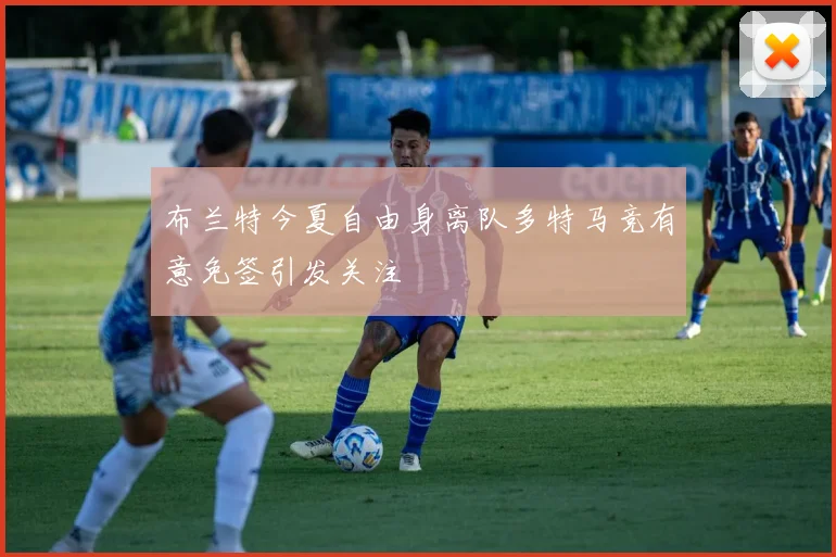 布兰特今夏自由身离队多特马竞有意免签引发关注