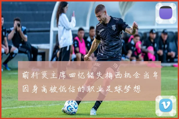 前科莫主席回忆错失梅西机会当年因身高被低估的职业足球梦想