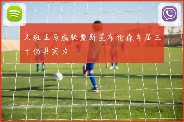 文班亚马成联盟新星布伦森年届三十仍具实力