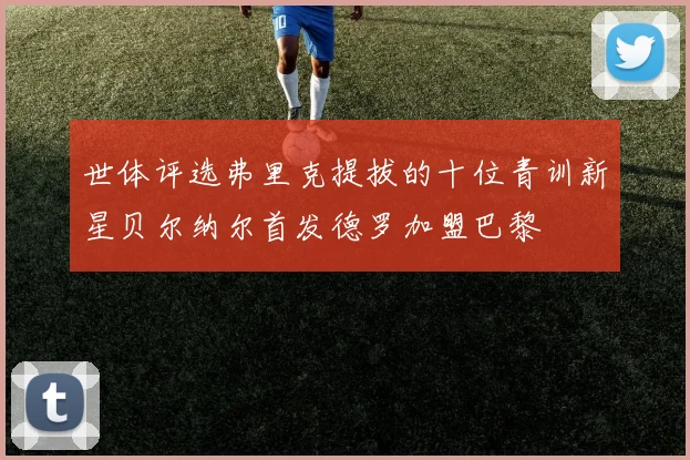 世体评选弗里克提拔的十位青训新星贝尔纳尔首发德罗加盟巴黎