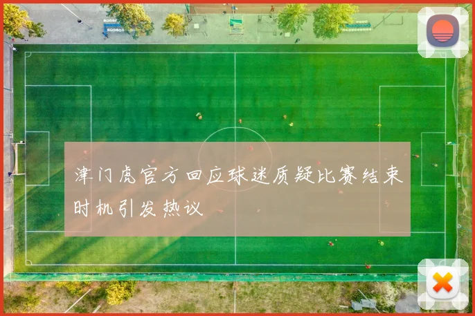 津门虎官方回应球迷质疑比赛结束时机引发热议