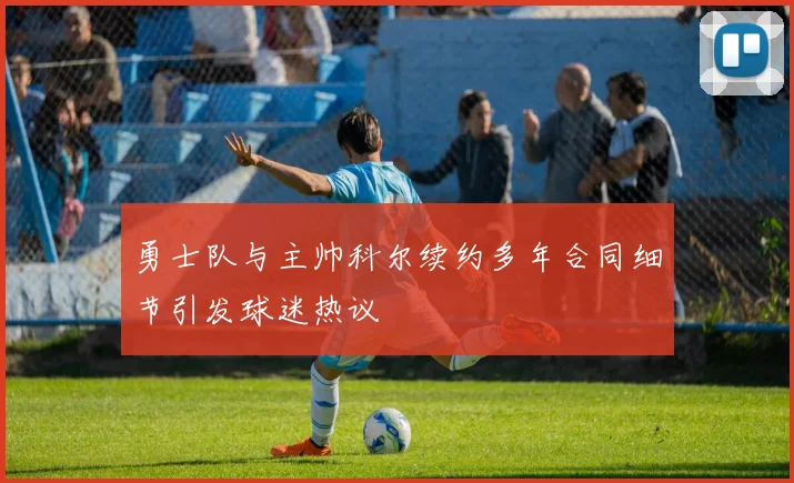 勇士队与主帅科尔续约多年合同细节引发球迷热议