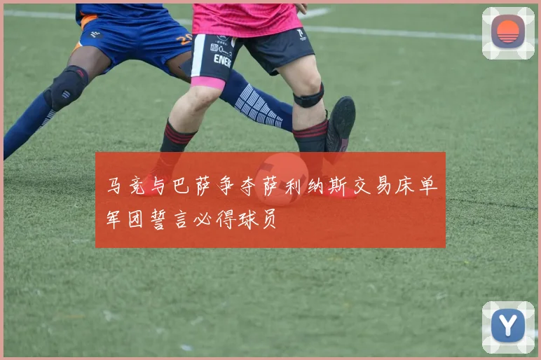 马竞与巴萨争夺萨利纳斯交易床单军团誓言必得球员