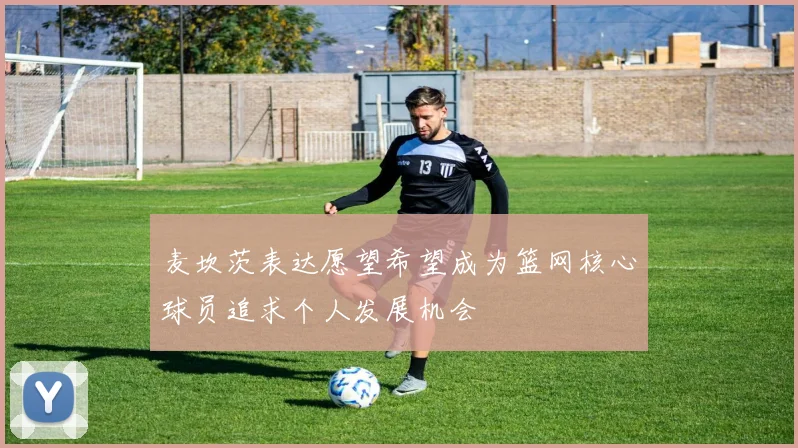 麦坎茨表达愿望希望成为篮网核心球员追求个人发展机会