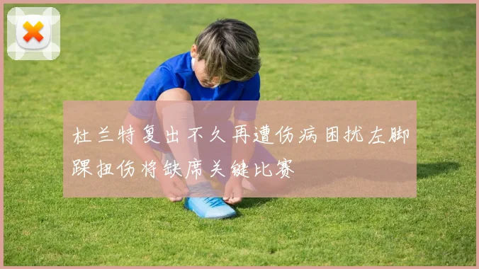 杜兰特复出不久再遭伤病困扰左脚踝扭伤将缺席关键比赛