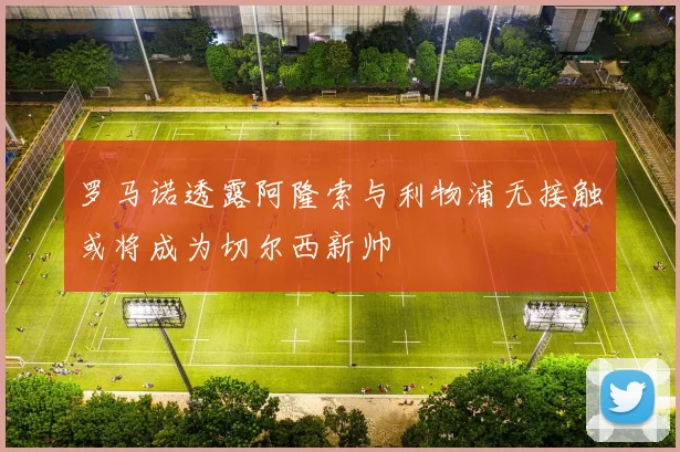 罗马诺透露阿隆索与利物浦无接触或将成为切尔西新帅