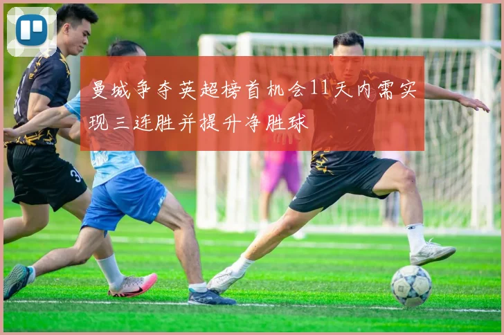 曼城争夺英超榜首机会11天内需实现三连胜并提升净胜球