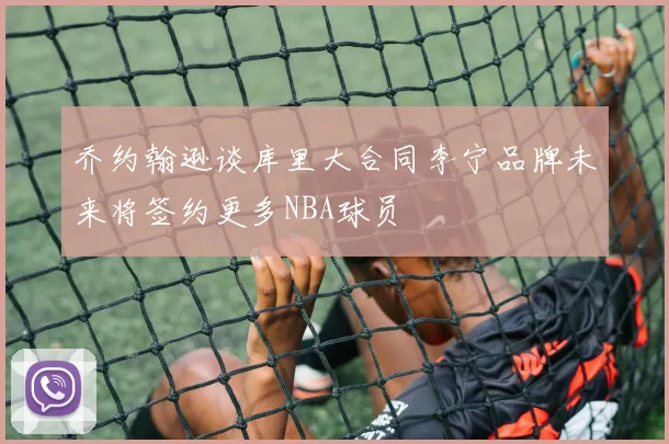 乔约翰逊谈库里大合同李宁品牌未来将签约更多NBA球员