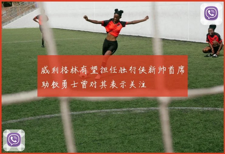 威利格林有望担任独行侠新帅首席助教勇士曾对其表示关注