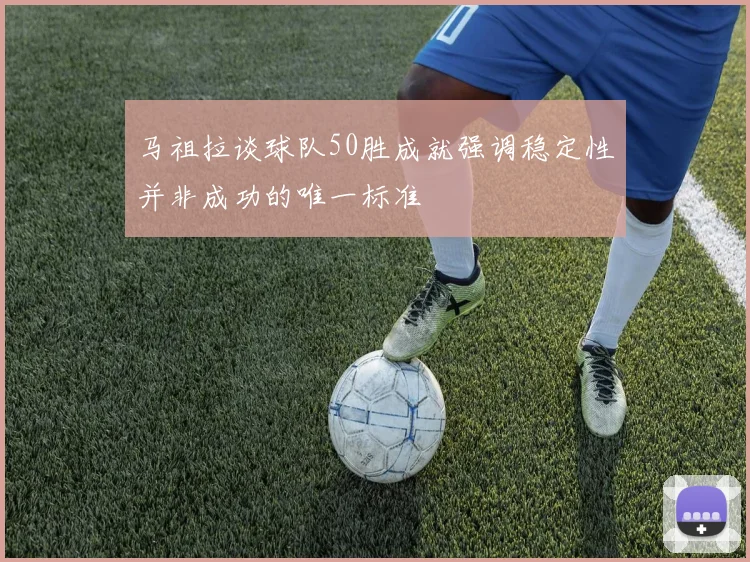 马祖拉谈球队50胜成就强调稳定性并非成功的唯一标准