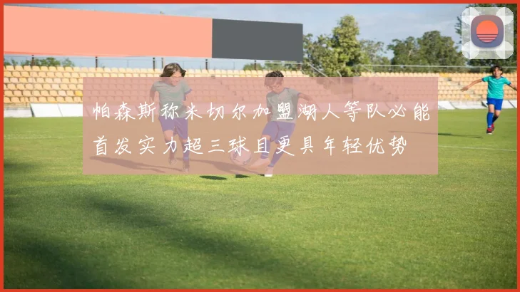 帕森斯称米切尔加盟湖人等队必能首发实力超三球且更具年轻优势