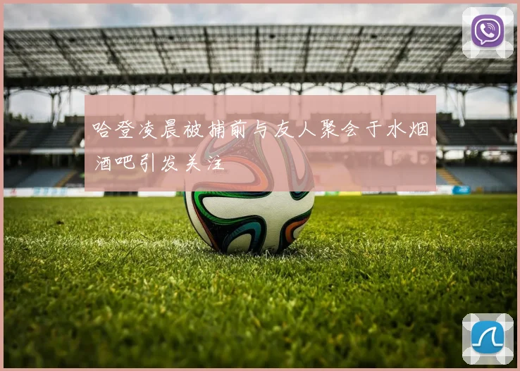 哈登凌晨被捕前与友人聚会于水烟酒吧引发关注