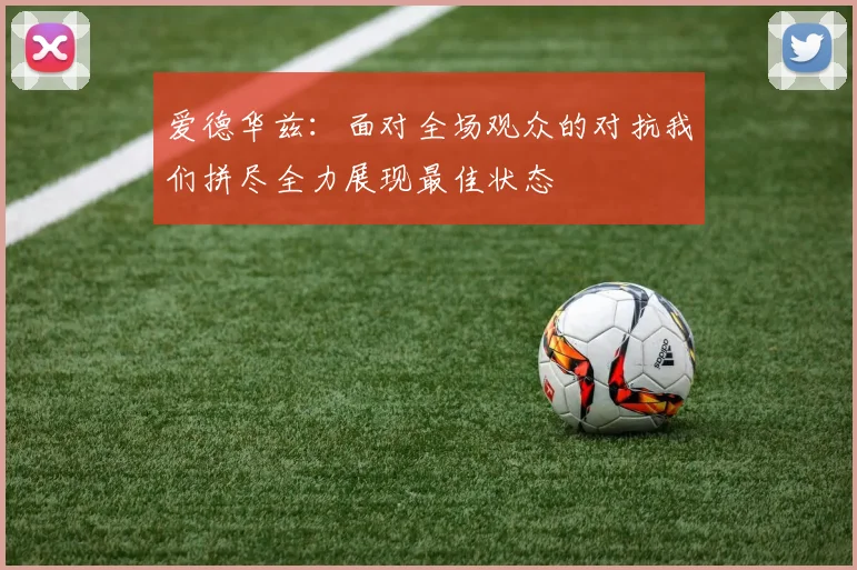 爱德华兹：面对全场观众的对抗我们拼尽全力展现最佳状态