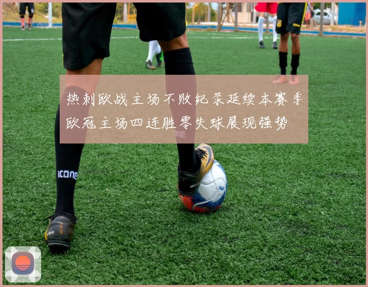 热刺欧战主场不败纪录延续本赛季欧冠主场四连胜零失球展现强势