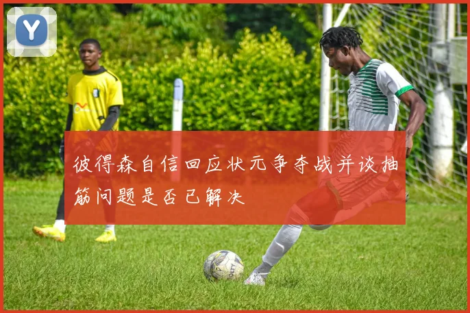 彼得森自信回应状元争夺战并谈抽筋问题是否已解决
