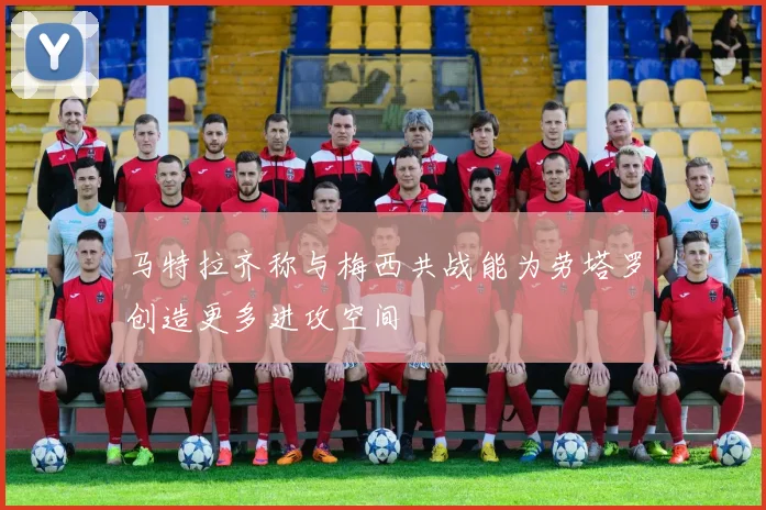 马特拉齐称与梅西共战能为劳塔罗创造更多进攻空间