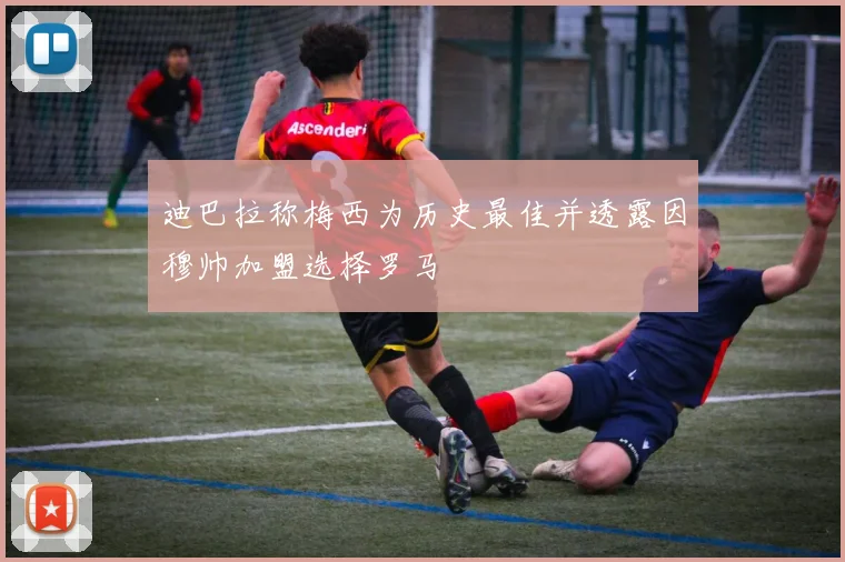 迪巴拉称梅西为历史最佳并透露因穆帅加盟选择罗马