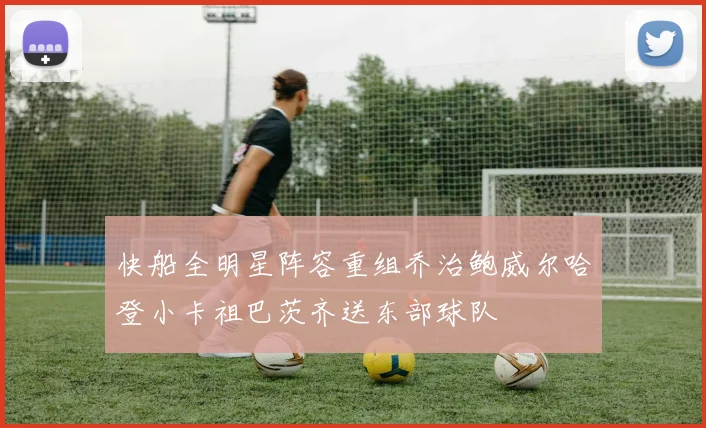 快船全明星阵容重组乔治鲍威尔哈登小卡祖巴茨齐送东部球队