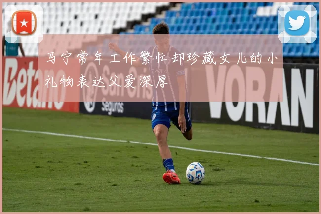 马宁常年工作繁忙却珍藏女儿的小礼物表达父爱深厚