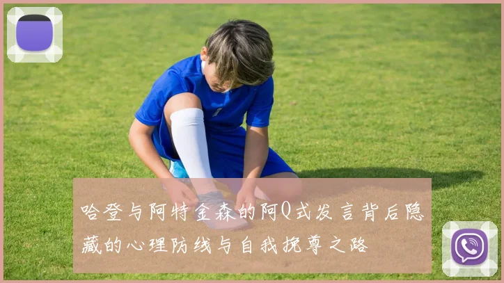 哈登与阿特金森的阿Q式发言背后隐藏的心理防线与自我挽尊之路