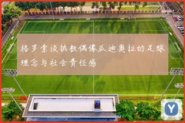 格罗索谈执教偶像瓜迪奥拉的足球理念与社会责任感
