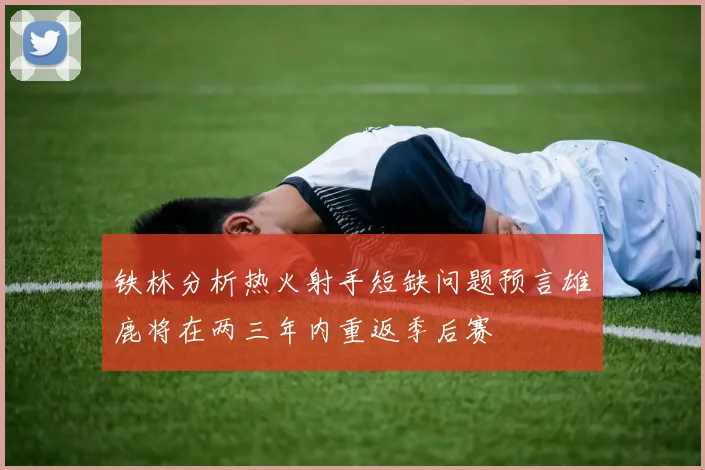 铁林分析热火射手短缺问题预言雄鹿将在两三年内重返季后赛