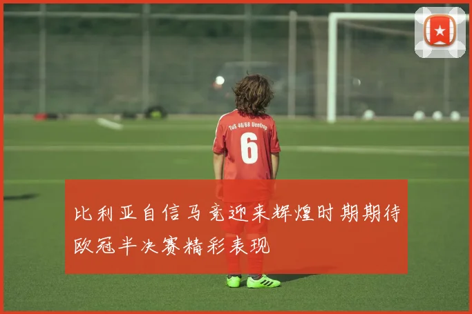 比利亚自信马竞迎来辉煌时期期待欧冠半决赛精彩表现