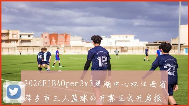 2026FIBAOpen3x3翠湖中心杯江西省萍乡市三人篮球公开赛正式开启报名通道