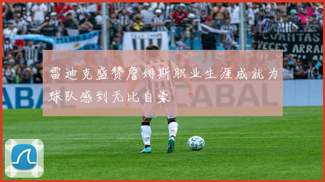雷迪克盛赞詹姆斯职业生涯成就为球队感到无比自豪