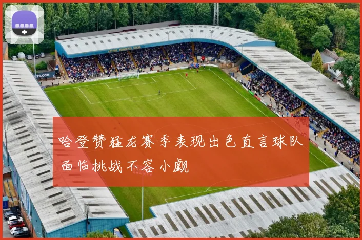 哈登赞猛龙赛季表现出色直言球队面临挑战不容小觑