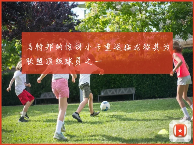 马特邦纳惊讶小卡重返猛龙称其为联盟顶级球员之一