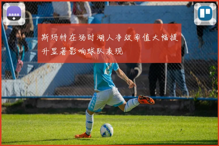 斯玛特在场时湖人净效率值大幅提升显著影响球队表现