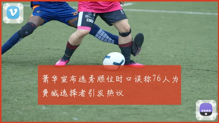 萧华宣布选秀顺位时口误称76人为费城选择者引发热议
