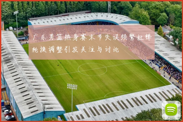 广东男篮热身赛末节失误频繁杜锋轮换调整引发关注与讨论